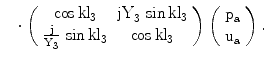 $$ \quad\cdot\left(\begin{array}[]{cc}{\cos\mathrm{kl}_{3}}&{\mathrm{jY}_{3}\,\sin\mathrm{kl}_{3}}\\ {\frac{\mathrm{j}}{\mathrm{Y}_{3}}\,\sin\mathrm{kl}_{3}}&{\cos\mathrm{kl}_{3}}\\ \end{array}\right)\left(\begin{array}[]{c}\mathrm{p_{a}}\\ \mathrm{u_{a}}\\ \end{array}\right).$$