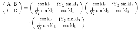 $$\begin{aligned}\left(\begin{array}[]{cc}\mathrm{A}&\mathrm{B}\\ \mathrm{C}&\mathrm{D}\\ \end{array}\right)&=\left(\begin{array}[]{cc}{\cos\mathrm{kl}_{1}}&{\mathrm{jY}_{1}\,\sin\mathrm{kl}_{1}}\\ {\frac{\mathrm{j}}{\mathrm{Y}_{1}}\,\sin\mathrm{kl}_{1}}&{\cos\mathrm{kl}_{1}}\\ \end{array}\right)\left(\begin{array}[]{cc}{\cos\mathrm{kl}_{2}}&{\mathrm{jY}_{2}\,\sin\mathrm{kl}_{2}}\\ {\frac{\mathrm{j}}{\mathrm{Y}_{2}}\,\sin\mathrm{kl}_{2}}&{\cos\mathrm{kl}_{2}}\\ \end{array}\right)\\ &\quad\cdot\left(\begin{array}[]{cc}{\cos\mathrm{kl}_{3}}&{\mathrm{jY}_{3}\,\sin\mathrm{kl}_{3}}\\ {\frac{\mathrm{j}}{\mathrm{Y}_{3}}\,\sin\mathrm{kl}_{3}}&{\cos\mathrm{kl}_{3}}\\ \end{array}\right).\end{aligned}$$