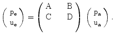 $$\displaystyle\left(\begin{array}[]{c}\mathrm{p_{e}}\\ \mathrm{u_{e}}\\ \end{array}\right)=\left(\begin{array}[]{l@{\quad}l}\mathrm{A}\hfil\quad&\mathrm{B}\\ \mathrm{C}\hfil\quad&\mathrm{D}\\ \quad\end{array}\right)\,\left(\begin{array}[]{c}\mathrm{p_{a}}\\ \mathrm{u_{a}}\\ \end{array}\right).$$