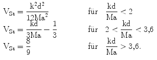 $$\begin{array}[]{l@{\qquad}l}\mathrm{V_{St}}=\dfrac{\mathrm{k^{2}d^{2}}}{12\mathrm{Ma}^{2}}\hfil\qquad&\text{f{\"u}r}\quad\dfrac{\mathrm{kd}}{\mathrm{Ma}}<2\\ \mathrm{V_{St}}=\dfrac{\mathrm{kd}}{3\mathrm{Ma}}-\dfrac{1}{3}\hfil\qquad&\text{f{\"u}r}\quad 2<\dfrac{\mathrm{kd}}{\mathrm{Ma}}<3{,}6\\ \mathrm{V_{St}}=\dfrac{8}{9}\hfil\qquad&\text{f{\"u}r}\quad\dfrac{\mathrm{kd}}{\mathrm{Ma}}> 3{,}6.\end{array}$$