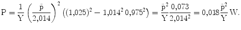 $$\mathrm{P}=\frac{1}{\mathrm{Y}}\left(\frac{\tilde{\mathrm{p}}}{2{,}014}\right)^{2}\left((1{,}025)^{2}-1{,}014^{2}\,0{,}975^{2}\right)=\frac{\tilde{\mathrm{p}}^{2}}{\mathrm{Y}}\frac{0{,}073}{2{,}014^{2}}=0{,}018\frac{\tilde{\mathrm{p}}^{2}}{\mathrm{Y}}\,\mathrm{W}.$$