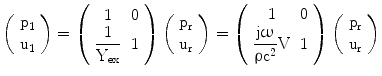 $$\left(\begin{array}[]{c}\mathrm{p_{1}}\\ \mathrm{u_{1}}\\ \end{array}\right)=\left(\begin{array}[]{cc}1&0\\ {\dfrac{1}{\mathrm{Y_{ex}}}}&1\\ \end{array}\right)\left(\begin{array}[]{c}\mathrm{p_{r}}\\ \mathrm{u_{r}}\\ \end{array}\right)=\left(\begin{array}[]{cc}1&0\\ {\dfrac{\mathrm{j}\upomega}{\uprho\mathrm{c}^{2}}\mathrm{V}}&1\\ \end{array}\right)\left(\begin{array}[]{c}\mathrm{p_{r}}\\ \mathrm{u_{r}}\\ \end{array}\right)$$