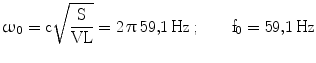 $$\upomega_{0}=\mathrm{c}\sqrt{\frac{\mathrm{S}}{\mathrm{VL}}}=2\,\uppi\,59{,}1\,\mathrm{Hz}\,;\qquad\mathrm{f}_{0}=59{,}1\,\mathrm{Hz}$$