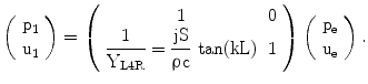 $$\left(\begin{array}[]{c}\mathrm{p_{1}}\\ \mathrm{u_{1}}\\ \end{array}\right)=\left(\begin{array}[]{cc}1&0\\ {\dfrac{1}{\mathrm{Y_{L4R}}}=\dfrac{\mathrm{jS}}{\uprho\mathrm{c}}\,\tan(\mathrm{kL})}&1\\ \end{array}\right)\left(\begin{array}[]{c}\mathrm{p_{e}}\\ \mathrm{u_{e}}\\ \end{array}\right).$$