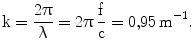 $$\mathrm{k}=\frac{2\uppi}{\uplambda}=2\uppi\,\frac{\mathrm{f}}{\mathrm{c}}=0{,}95\,\mathrm{m}^{-1}.$$