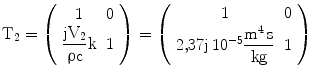 $$\displaystyle\mathrm{T}_{2}=\left(\begin{array}[]{cc}1&0\\ \dfrac{\mathrm{jV_{2}}}{\uprho\mathrm{c}}\mathrm{k}&1\\ \end{array}\right)=\left(\begin{array}[]{cc}1&0\\ {2{,}37\mathrm{j}\,10^{-5}\dfrac{\mathrm{m^{4}\,s}}{\mathrm{kg}}}&1\\ \end{array}\right)$$