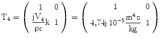 $$\displaystyle\mathrm{T}_{4}=\left(\begin{array}[]{cc}1&0\\ \dfrac{\mathrm{jV}_{4}}{\uprho\mathrm{c}}\mathrm{k}&1\\ \end{array}\right)=\left(\begin{array}[]{cc}1&0\\ 4{,}74\mathrm{j}\,10^{-5}\dfrac{\mathrm{m^{4}\,s}}{\mathrm{kg}}&1\\ \end{array}\right)$$