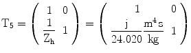 $$\displaystyle\mathrm{T}_{5}=\left(\begin{array}[]{cc}1&0\\ \dfrac{1}{\mathrm{Z_{h}}}&1\\ \end{array}\right)=\left(\begin{array}[]{cc}1&0\\ \dfrac{\mathrm{j}}{24.020}\dfrac{\mathrm{m^{4}\,s}}{\mathrm{kg}}&1\\ \end{array}\right)$$