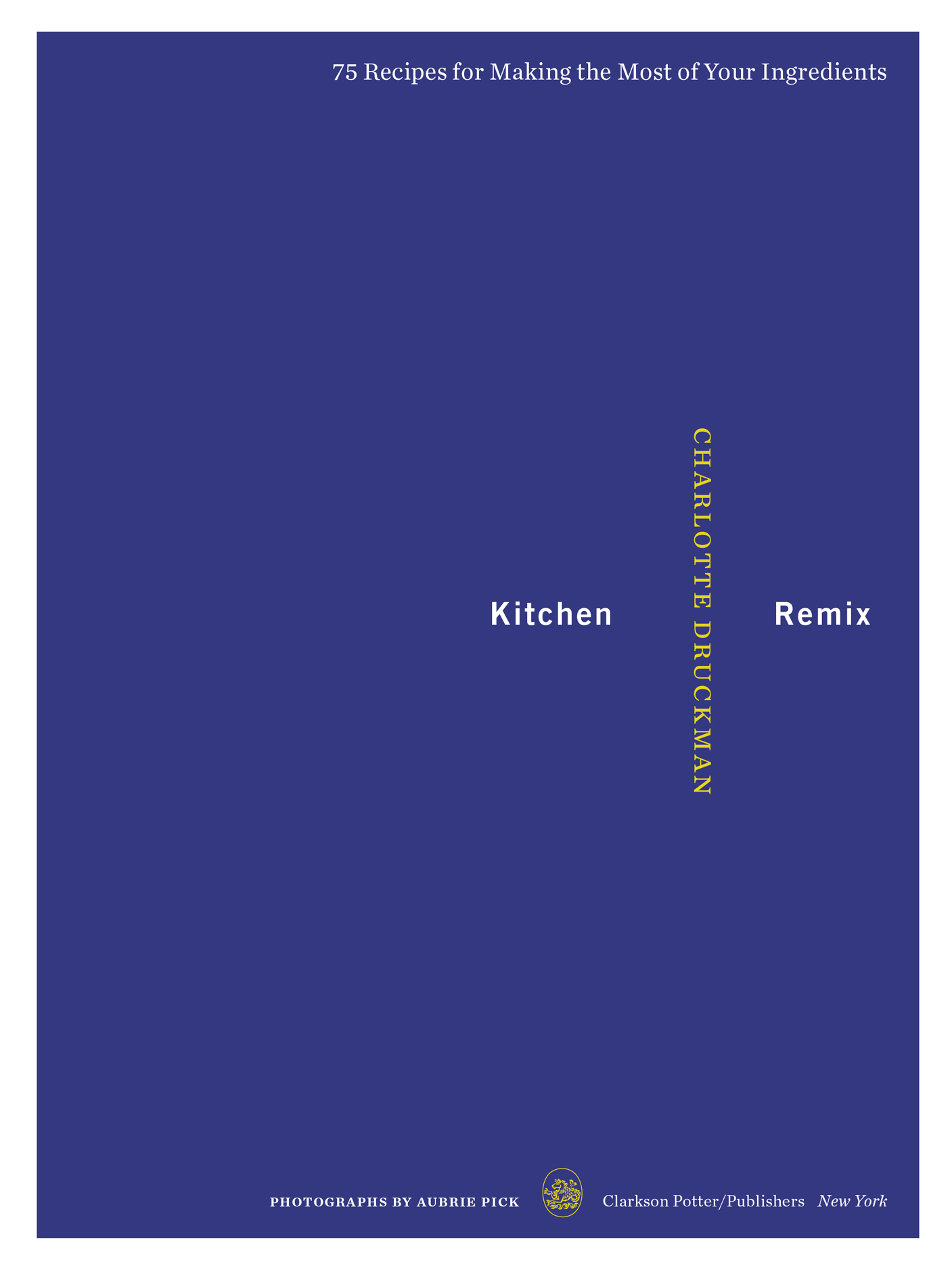 Book Title, Kitchen Remix, 75 Recipes for Making the Most of Your Ingredients: A Cookbook, Author,  Druckman, Imprint, Clarkson Potter