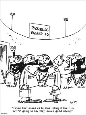 Lyle Lahey’s editorial cartoon reflected the fans’ and the media’s patience with Bart Starr’s rebuilding process; as one reporter said to another, “I know Bart asked us to stop telling it like it is, but I’m going to say they looked good anyway.” (reprinted by permission of the green bay news-chronicle)