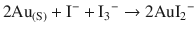 
$$ 2{\mathrm{Au}}_{\left(\mathrm{S}\right)}+{\mathrm{I}}^{-}+{{\mathrm{I}}_3}^{-}\to 2{{\mathrm{Au}\mathrm{I}}_2}^{-} $$
