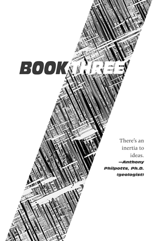 BOOK THREE: There's an inertia to ideas. --Anthony Philpotts, Ph.D. (geologist)