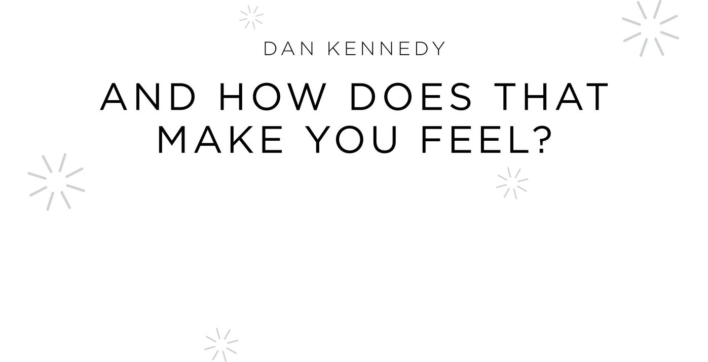 Dan Kennedy And How Does That Make You Feel?