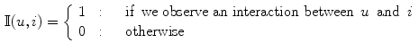 $$\begin{aligned} \mathbb {I}(u,i) = {\left\{ \begin{array}{ll} 1 &{} : \quad \text{ if } \,{\text {we observe an interaction between }}\, u \,{\text { and }}\, i\\ 0 &{} : \quad \text{ otherwise } \end{array}\right. } \end{aligned}$$