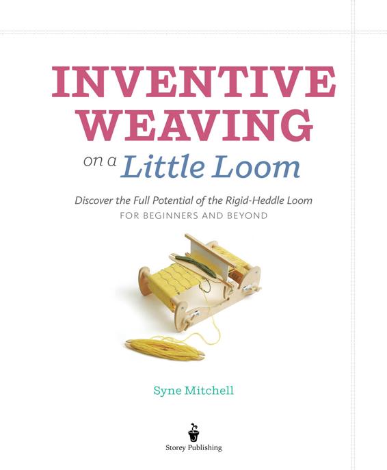 Title Page: Inventive Weaving on a Little Loom. DIscover the Full Potential of the Rigid-Heddle Loom. For Beginners and Beyond. Syne Mitchell. Storey Publishing. 