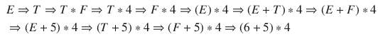 $$\begin{aligned} \begin{aligned}&E \Rightarrow T \Rightarrow T * F \Rightarrow T * 4 \Rightarrow F * 4 \Rightarrow ( E ) * 4 \Rightarrow ( E + T ) * 4 \Rightarrow ( E + F ) * 4 \\&\Rightarrow ( E + 5 ) * 4 \Rightarrow ( T + 5 ) * 4 \Rightarrow ( F + 5 ) * 4 \Rightarrow ( 6 + 5 ) * 4\end{aligned}\nonumber \end{aligned}$$