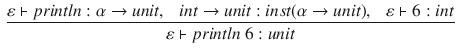 $$\begin{aligned} \frac{\varepsilon \vdash println : \alpha \rightarrow unit,~~~ int\rightarrow unit:inst(\alpha \rightarrow unit),~~~\varepsilon \vdash 6 : int}{ \varepsilon \vdash println~6 : unit} \end{aligned}$$