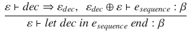 $$\begin{aligned} \frac{\varepsilon \vdash dec\Rightarrow \varepsilon _{dec},~~\varepsilon _{dec}\oplus \varepsilon \vdash e_{sequence}:\beta }{\varepsilon \vdash let~dec~in~e_{sequence}~end:\beta } \end{aligned}$$