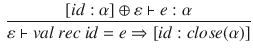 $$\begin{aligned} \frac{[id:\alpha ]\oplus \varepsilon \vdash e:\alpha }{\varepsilon \vdash val~rec~id=e\Rightarrow [id:close(\alpha )]} \end{aligned}$$