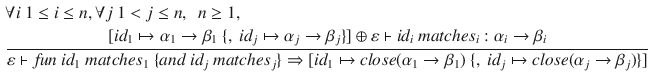 $$\begin{aligned}&\forall i~1 \le i \le n, \forall j~1 < j \le n,~~n \ge 1,\\&\frac{[id_1\mapsto \alpha _1\rightarrow \beta _1~\{,~id_j\mapsto \alpha _j\rightarrow \beta _j\}]\oplus \varepsilon \vdash id_i~matches_i:\alpha _i\rightarrow \beta _i}{\varepsilon \vdash f\!un~id_1~matches_1~\{and~id_j~matches_j\}\Rightarrow [id_1\mapsto close(\alpha _1\rightarrow \beta _1)~\{,~id_j\mapsto close(\alpha _j\rightarrow \beta _j)\}]} \end{aligned}$$