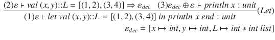 $$\begin{aligned} \dfrac{ (2) \varepsilon \vdash val~(x, y){:}{:}L = [(1,2),(3,4)]\Rightarrow \varepsilon _{dec} ~~~ (3) \varepsilon _{dec}\oplus \varepsilon \vdash println~x : unit }{ (1)\varepsilon \vdash let~val~(x, y){:}{:}L = [(1,2),(3,4)]~in~println~x~end : unit}(Let)\\ \varepsilon _{dec} =[x\mapsto int, y\mapsto int, L\mapsto int * int~list] \end{aligned}$$