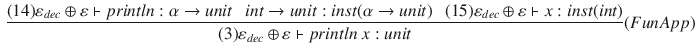 $$\begin{aligned} \dfrac{ (14) \varepsilon _{dec}\oplus \varepsilon \vdash println : \alpha \rightarrow unit ~~~ int\rightarrow unit : inst(\alpha \rightarrow unit) ~~~ (15) \varepsilon _{dec}\oplus \varepsilon \vdash x : inst(int) }{ (3) \varepsilon _{dec}\oplus \varepsilon \vdash println~x : unit }(FunApp) \end{aligned}$$