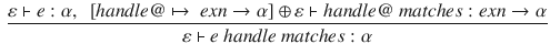 $$\begin{aligned} \frac{\varepsilon \vdash e:\alpha , ~~ [handle@\mapsto ~exn\rightarrow \alpha ]\oplus \varepsilon \vdash handle@~matches : exn\rightarrow \alpha }{\varepsilon \vdash e~handle~matches : \alpha } \end{aligned}$$