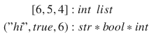 $$\begin{aligned}{}[ 6, 5, 4 ]&: int~~list \\ ("hi", true, 6)&: str * bool * int \end{aligned}$$