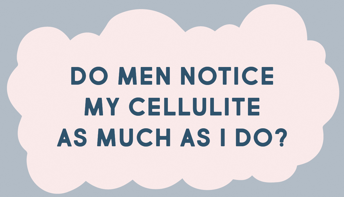 DO MEN NOTICE MY CELLULITE AS MUCH AS I DO?