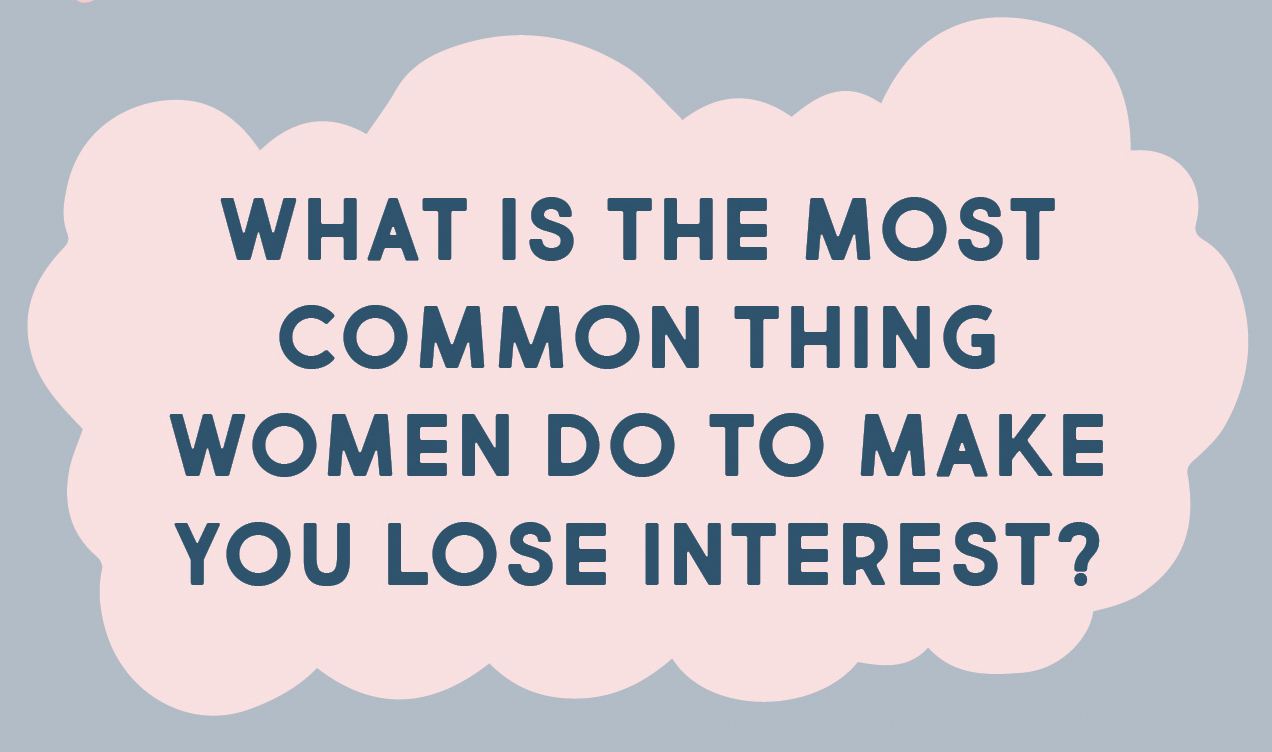 WHAT IS THE MOST COMMON THING WOMEN DO TO MAKE YOU LOSE INTEREST?