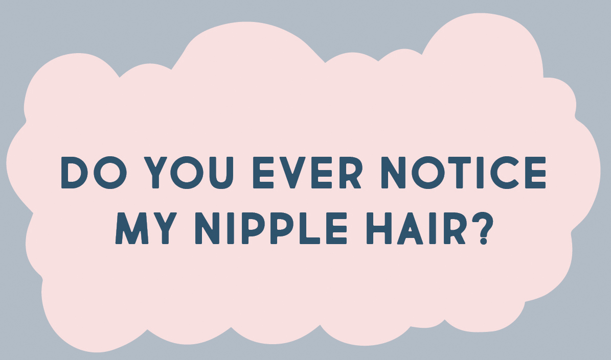 DO YOU EVER NOTICE MY NIPPLE HAIR?