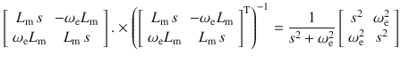 $$ \left[ {\begin{array}{*{20}c} {L_{\text{m}} \,s} & { - \omega_{\text{e}} L_{\text{m}} } \\ {\omega_{\text{e}} L_{\text{m}} } & {L_{\text{m}} \,s} \\ \end{array} } \right]. \times \left( {\left[ {\begin{array}{*{20}c} {L_{\text{m}} \,s} & { - \omega_{\text{e}} L_{\text{m}} } \\ {\omega_{\text{e}} L_{\text{m}} } & {L_{\text{m}} \,s} \\ \end{array} } \right]^{\text{T}} } \right)^{ - 1} = \frac{1}{{s^{2} + \omega_{\text{e}}^{2} }}\left[ {\begin{array}{*{20}c} {s^{2} } & {\omega_{\text{e}}^{2} } \\ {\omega_{\text{e}}^{2} } & {s^{2} } \\ \end{array} } \right] $$