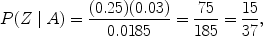 $$P(Z\mid A) = \frac{(0.25) (0.03)}{0.0185} = \frac{75}{185} = \frac{15}{37},$$