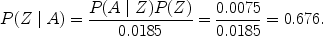 $$P(Z \mid A) = \frac{P(A \mid Z) P(Z)}{0.0185} = \frac{0.0075}{0.0185} = 0.676.$$