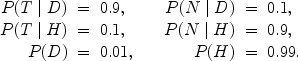 $$\begin{array}{rcl@{\qquad }rcl}P(T\mid D) & = & 0.9, & P(N\mid D) & = & 0.1, \\P(T\mid H) & = & 0.1, & P(N\mid H) & = & 0.9, \\P(D) & = & 0.01, &P(H) & = & 0.99.\end{array}$$