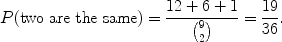 $$P(\mbox{two are the same}) = \frac{12+6+1}{{9 \choose 2}} = \frac{19}{36}.$$