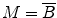 $M = \overline{B}$