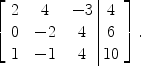 $$\left[\begin{array}{c@{\quad}c@{\quad}c@{\ }|@{\ }c}2&4&-3&4 \\0&-2&4&6 \\1&-1&4&10 \end{array} \right].$$