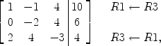 $$\left[\begin{array}{c@{\quad}c@{\quad}c@{\ }|@{\ }c}1&-1&4&10 \\0&-2&4&6 \\2&4&-3&4\end{array} \right]\quad \begin{array}{l}R1 \gets R3 \\\\R3 \gets R1,\end{array}$$