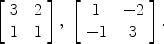 $$\left[\begin{array}{c@{\quad}c}3& 2 \\1& 1 \end{array} \right],\ \left[\begin{array}{c@{\quad}c}1& -2 \\-1& 3 \end{array} \right].$$