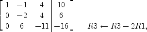 $$\left[\begin{array}{c@{\quad}c@{\quad}c@{\ }|@{\ }c}1&-1&4&10 \\0&-2&4&6 \\0&6&-11&-16\end{array} \right]\quad \begin{array}{l}\\\\R3 \gets R3 - 2R1,\end{array}$$