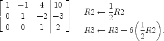 $$\left[\begin{array}{c@{\quad}c@{\quad}c@{\ }|@{\ }c}1&-1&4&10 \\0&1&-2&-3 \\0&0&1&2 \end{array} \right]\quad \begin{array}{l}\\R2 \gets \displaystyle \frac{1}{2}R2 \\\displaystyle R3 \gets R3 - 6\biggl(\frac{1}{2}R2\biggr) .\end{array}$$