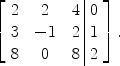 $$\left[\begin{array}{c@{\quad}c@{\quad}c@{\ }|@{\ }c}2& 2&4& 0 \\3& -1&2& 1 \\8&0 &8& 2 \end{array} \right].$$