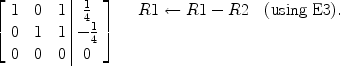 $$\left[\begin{array}{c@{\quad}c@{\quad}c@{\ }|@{\ }c}1& 0&1& {{\frac{1}{4}} }\\0& 1&1& -{{\frac{1}{4}} }\\0&0&0& 0 \end{array} \right]\quad \begin{array}{l}R1 \gets R1 - R2 \quad \mbox{(using E3)}. \\\\\ \end{array}$$