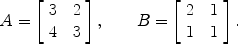 $$A = \left[\begin{array}{c@{\quad}c}3 & 2 \\4 & 3\end{array} \right],\qquad B = \left[\begin{array}{c@{\quad}c}2 & 1 \\1 & 1\end{array} \right].$$