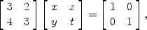 $$\left[\begin{array}{c@{\quad}c}3 & 2 \\4 & 3\end{array} \right] \left[\begin{array}{c@{\quad}c}x & z \\y & t\end{array} \right] = \left[\begin{array}{c@{\quad}c}1 & 0 \\0 & 1\end{array} \right],$$