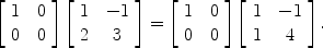 $$\left[\begin{array}{c@{\quad}c}1 & 0 \\0 & 0\end{array} \right]\left[\begin{array}{c@{\quad}c}1 & -1 \\2 & 3\end{array} \right]= \left[\begin{array}{c@{\quad}c}1 & 0 \\0 & 0\end{array} \right]\left[\begin{array}{c@{\quad}c}1 & -1 \\1 & 4\end{array} \right].$$