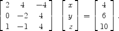 $$\left[\begin{array}{c@{\quad}c@{\quad}c}2&4&-4 \\0&-2&4 \\1&-1&4\end{array} \right] \hspace{.1in}\left[\begin{array}{r}x \\y \\z\end{array} \right] = \left[\begin{array}{c}4 \\6 \\10 \end{array} \right].$$