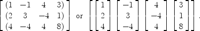 $$\left[\begin{array}{c@{\quad}c@{\quad}c@{\quad}c}(1 & -1 & 4 & 3) \\(2 & 3 & -4 & 1) \\(4 & -4 &4 & 8)\end{array} \right] \ \mbox{or}\ \left[ \left[ \begin{array}{r} 1 \\ 2\\ 4 \end{array} \right]\left[ \begin{array}{c}-1 \\ 3\\ -4 \end{array} \right]\left[ \begin{array}{c} 4 \\ -4\\ 4 \end{array} \right]\left[ \begin{array}{c} 3 \\ 1\\ 8 \end{array} \right] \right].$$