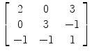 $\left[\begin{array}{c@{\quad}c@{\quad}c}2 & 0 &3 \\0 & 3 &-1 \\-1 & -1 & 1\end{array} \right]$